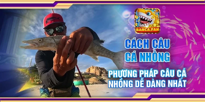 Cách Câu Cá Nhồng – Phương Pháp Câu Cá Nhồng Dễ Dàng Nhất