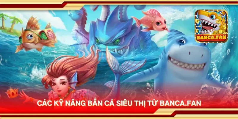 Các kỹ năng bắn cá siêu thị từ bancadoithuong.io