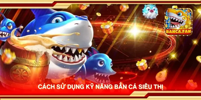 Cách sử dụng kỹ năng bắn cá siêu thị