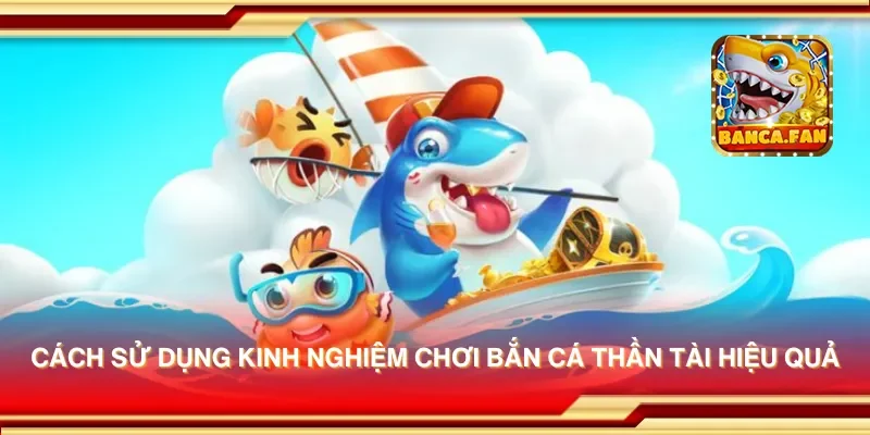 Cách sử dụng kinh nghiệm chơi bắn cá thần tài hiệu quả
