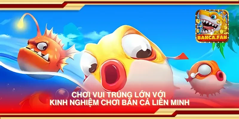 Chơi vui trúng lớn với kinh nghiệm chơi bắn cá liên minh