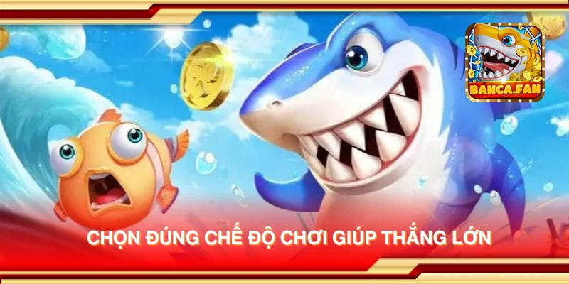 Chọn đúng chế độ chơi giúp thắng lớn