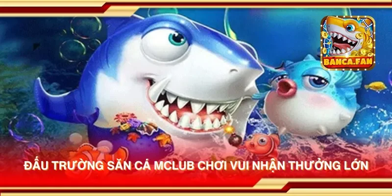 Đấu trường săn cá Mclub chơi vui nhận thưởng lớn