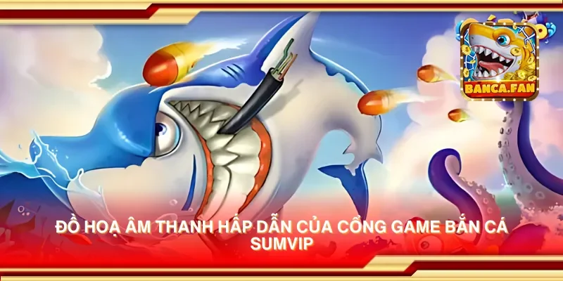Trải nghiệm cổng game bắn cá Sumvip – Bắn cá dễ dàng, thắng lớn